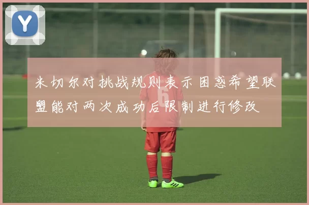 米切尔对挑战规则表示困惑希望联盟能对两次成功后限制进行修改
