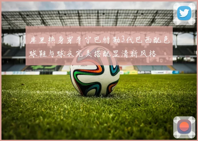 库里热身穿李宁巴特勒3代巴西配色球鞋与球衣完美搭配显清新风格