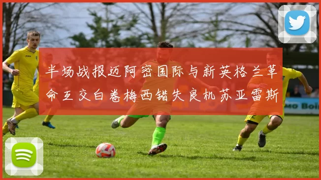 半场战报迈阿密国际与新英格兰革命互交白卷梅西错失良机苏亚雷斯劲射威胁