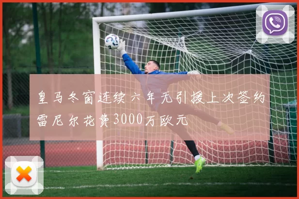 皇马冬窗连续六年无引援上次签约雷尼尔花费3000万欧元