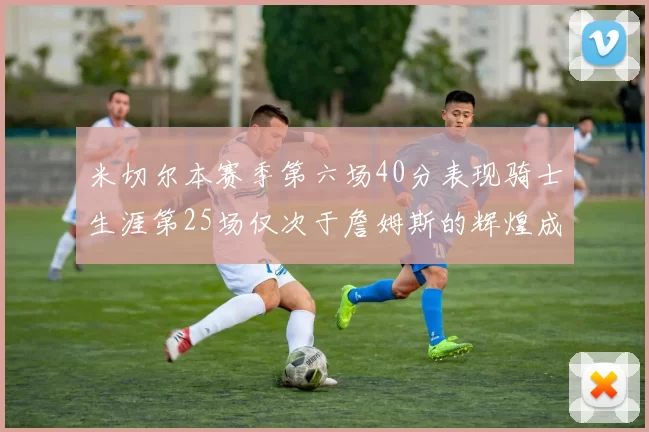 米切尔本赛季第六场40分表现骑士生涯第25场仅次于詹姆斯的辉煌成就