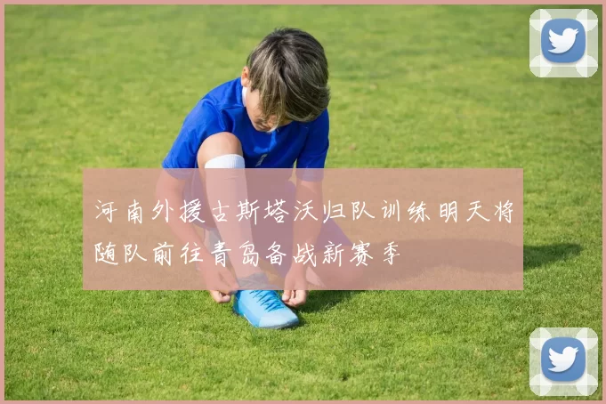 河南外援古斯塔沃归队训练明天将随队前往青岛备战新赛季