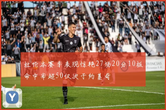 杜伦本赛季表现惊艳27场20分10板命中率超50仅次于约基奇