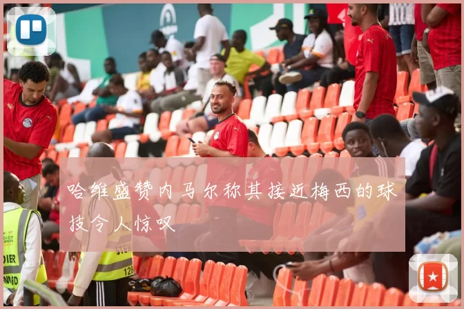 哈维盛赞内马尔称其接近梅西的球技令人惊叹