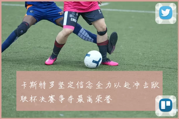 卡斯特罗坚定信念全力以赴冲击欧联杯决赛争夺最高荣誉