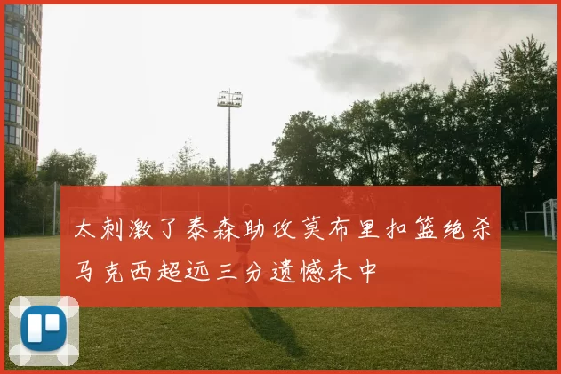 太刺激了泰森助攻莫布里扣篮绝杀马克西超远三分遗憾未中
