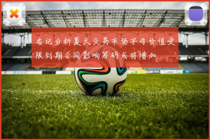 名记分析夏天交易市场字母价值受限到期合同影响筹码或将增加