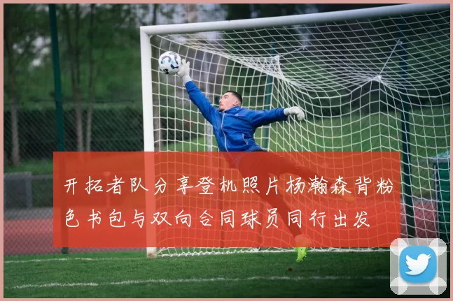 开拓者队分享登机照片杨瀚森背粉色书包与双向合同球员同行出发
