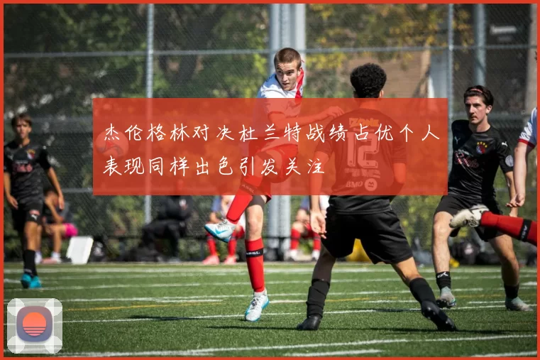 杰伦格林对决杜兰特战绩占优个人表现同样出色引发关注