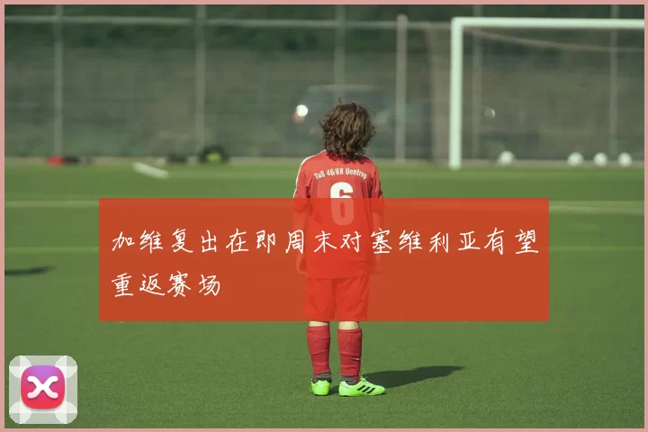 加维复出在即周末对塞维利亚有望重返赛场